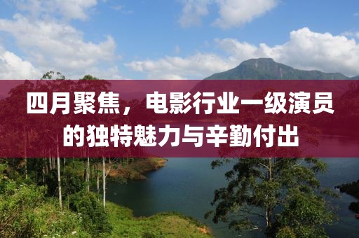 四月聚焦，电影行业一级演员的独特魅力与辛勤付出