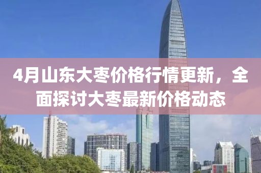 4月山东大枣价格行情更新，全面探讨大枣最新价格动态