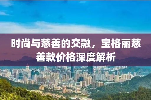时尚与慈善的交融，宝格丽慈善款价格深度解析