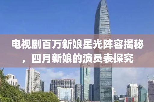 电视剧百万新娘星光阵容揭秘，四月新娘的演员表探究