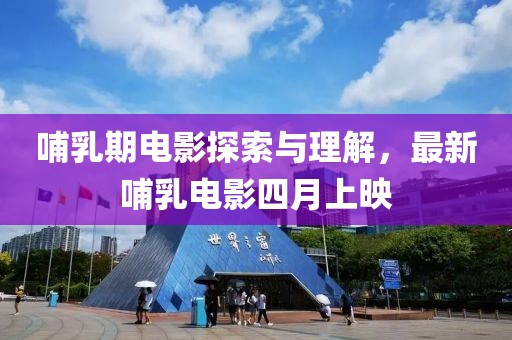 哺乳期电影探索与理解，最新哺乳电影四月上映