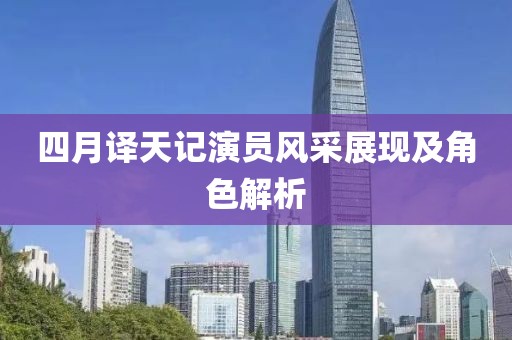 四月译天记演员风采展现及角色解析
