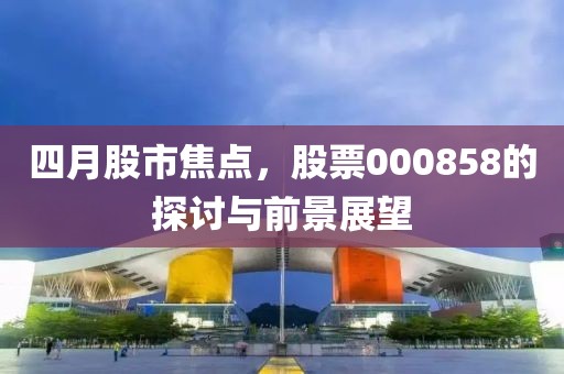 四月股市焦点，股票000858的探讨与前景展望