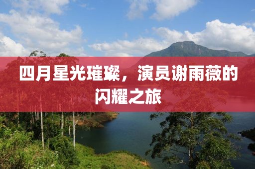 四月星光璀璨，演员谢雨薇的闪耀之旅