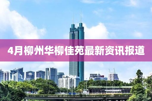 4月柳州华柳佳苑最新资讯报道