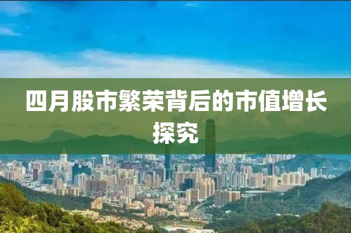 四月股市繁荣背后的市值增长探究