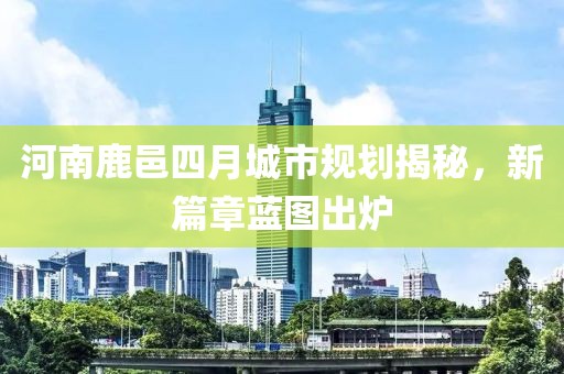 河南鹿邑四月城市规划揭秘，新篇章蓝图出炉