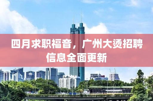 四月求职福音，广州大烫招聘信息全面更新