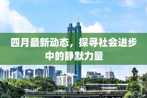 四月最新动态，探寻社会进步中的静默力量