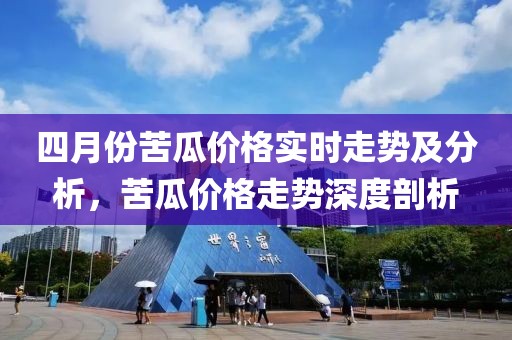 四月份苦瓜价格实时走势及分析，苦瓜价格走势深度剖析