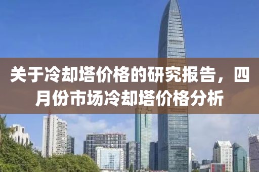 关于冷却塔价格的研究报告，四月份市场冷却塔价格分析