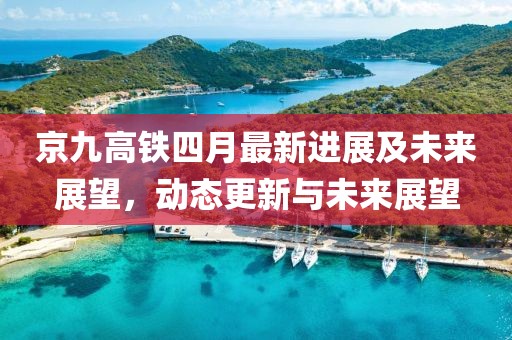 京九高铁四月最新进展及未来展望，动态更新与未来展望
