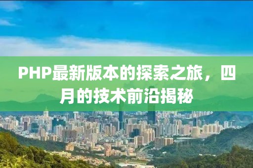PHP最新版本的探索之旅，四月的技术前沿揭秘