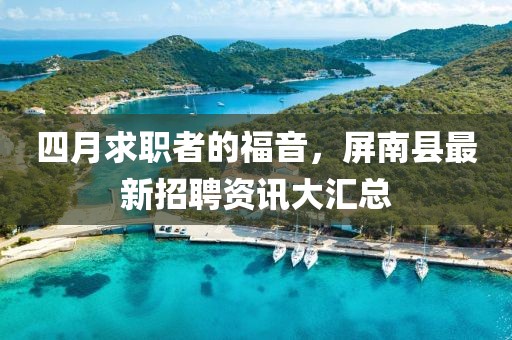 四月求职者的福音，屏南县最新招聘资讯大汇总