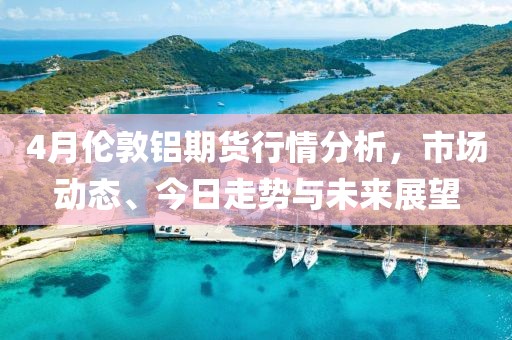 4月伦敦铝期货行情分析，市场动态、今日走势与未来展望