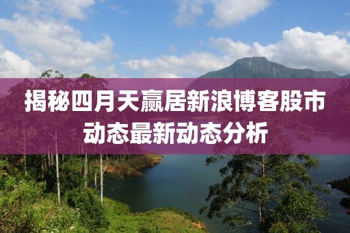 揭秘四月天赢居新浪博客股市动态最新动态分析