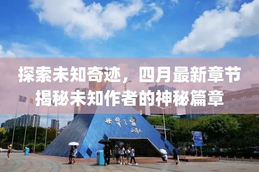 探索未知奇迹，四月最新章节揭秘未知作者的神秘篇章