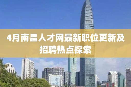 4月南昌人才网最新职位更新及招聘热点探索