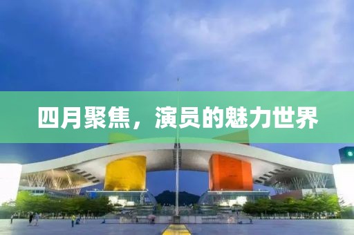 四月聚焦，演员的魅力世界