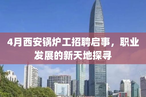 4月西安锅炉工招聘启事，职业发展的新天地探寻