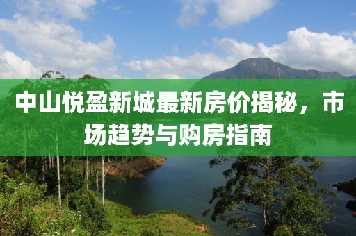 中山悦盈新城最新房价揭秘，市场趋势与购房指南