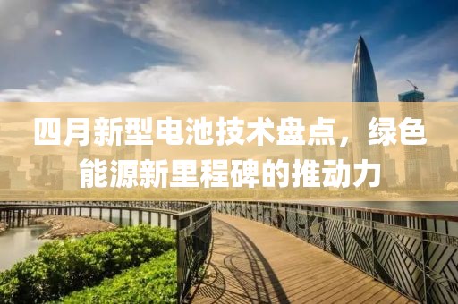 四月新型电池技术盘点，绿色能源新里程碑的推动力