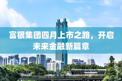 富银集团四月上市之路，开启未来金融新篇章
