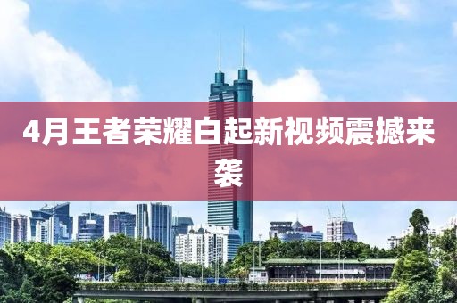 4月王者荣耀白起新视频震撼来袭