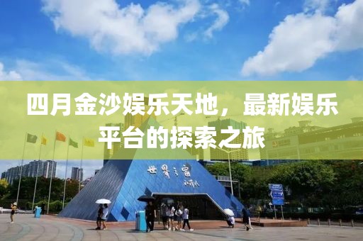 四月金沙娱乐天地，最新娱乐平台的探索之旅