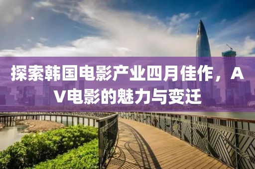 探索韩国电影产业四月佳作，AV电影的魅力与变迁