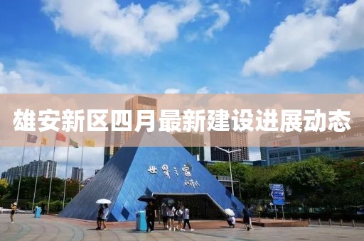 雄安新区四月最新建设进展动态