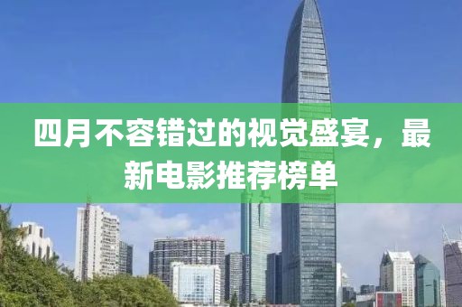 四月不容错过的视觉盛宴，最新电影推荐榜单