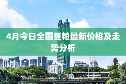 4月今日全国豆粕最新价格及走势分析
