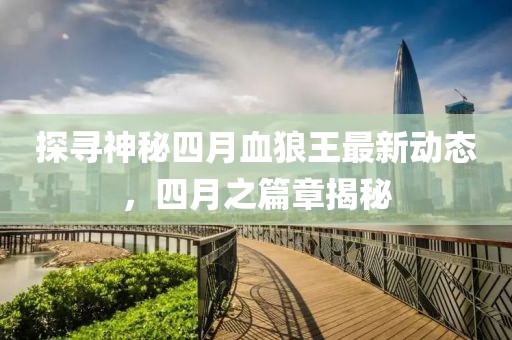探寻神秘四月血狼王最新动态，四月之篇章揭秘
