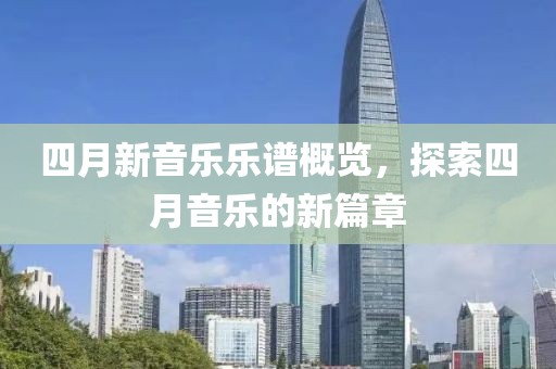 四月新音乐乐谱概览，探索四月音乐的新篇章