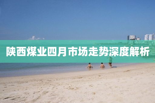 陕西煤业四月市场走势深度解析