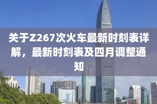 关于Z267次火车最新时刻表详解，最新时刻表及四月调整通知