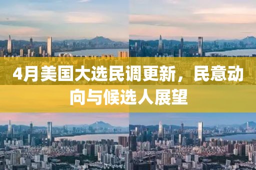 4月美国大选民调更新，民意动向与候选人展望