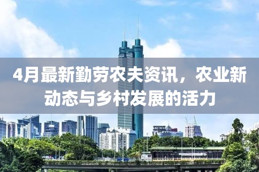 4月最新勤劳农夫资讯，农业新动态与乡村发展的活力