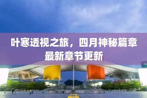 叶寒透视之旅，四月神秘篇章最新章节更新