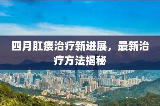 四月肛瘘治疗新进展，最新治疗方法揭秘