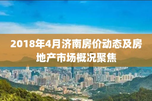 2018年4月济南房价动态及房地产市场概况聚焦