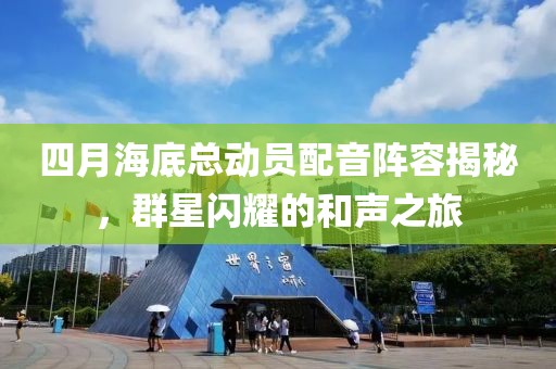 四月海底总动员配音阵容揭秘，群星闪耀的和声之旅