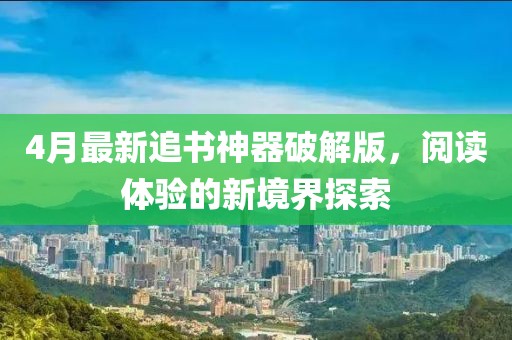 4月最新追书神器破解版，阅读体验的新境界探索