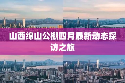山西绵山公棚四月最新动态探访之旅