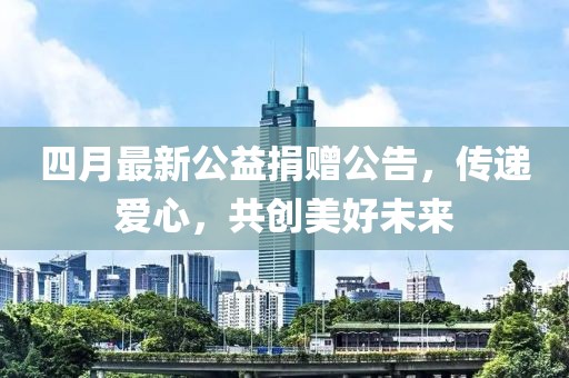 四月最新公益捐赠公告，传递爱心，共创美好未来