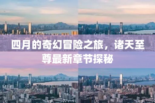 四月的奇幻冒险之旅，诸天至尊最新章节探秘