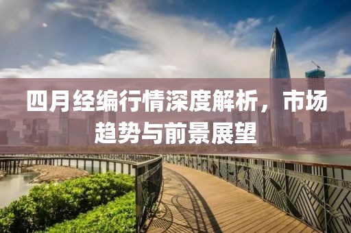 四月经编行情深度解析，市场趋势与前景展望