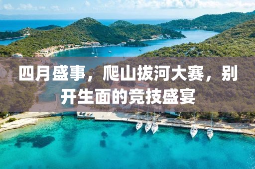 四月盛事，爬山拔河大赛，别开生面的竞技盛宴