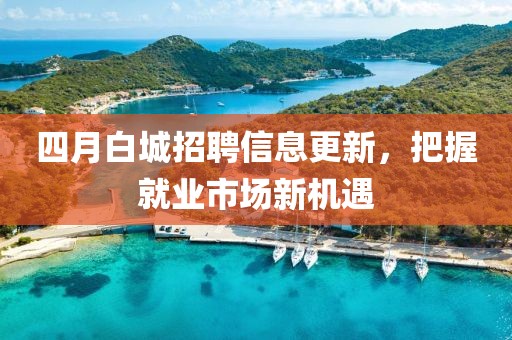 四月白城招聘信息更新，把握就业市场新机遇